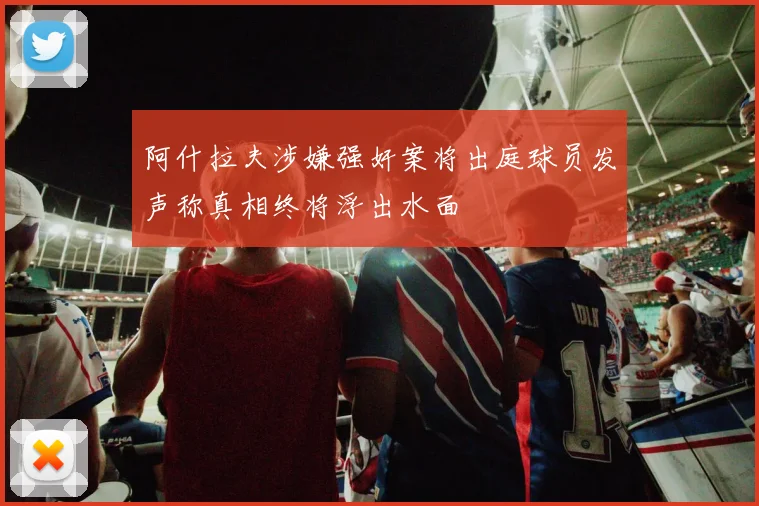 阿什拉夫涉嫌强奸案将出庭球员发声称真相终将浮出水面