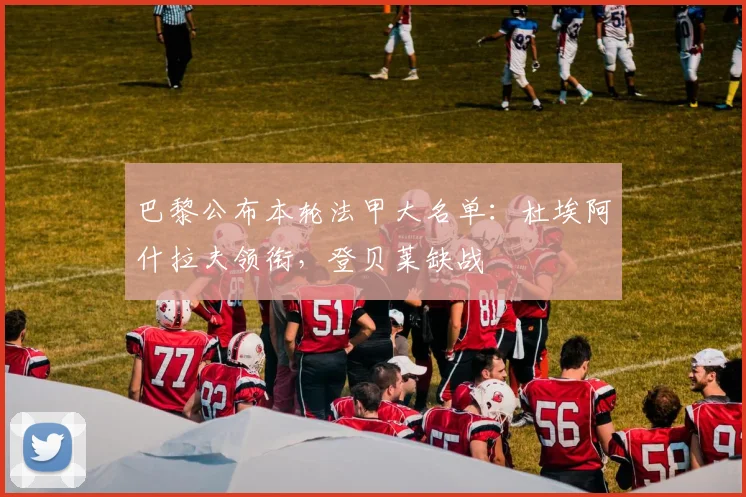 巴黎公布本轮法甲大名单：杜埃阿什拉夫领衔，登贝莱缺战