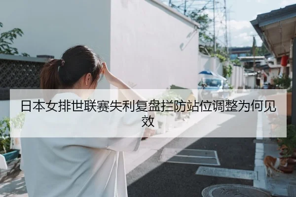 日本女排世联赛失利复盘拦防站位调整为何见效