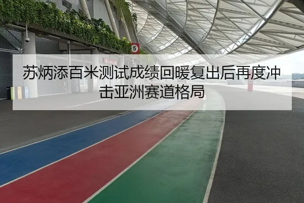 苏炳添百米测试成绩回暖复出后再度冲击亚洲赛道格局