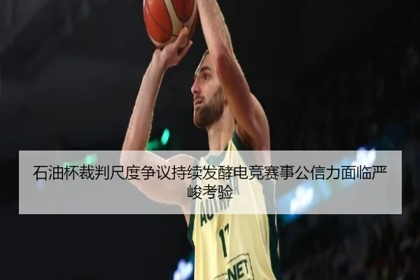 石油杯裁判尺度争议持续发酵电竞赛事公信力面临严峻考验