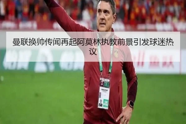 曼联换帅传闻再起阿莫林执教前景引发球迷热议