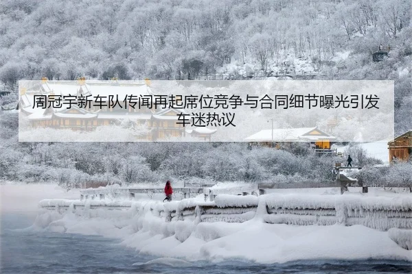 周冠宇新车队传闻再起席位竞争与合同细节曝光引发车迷热议