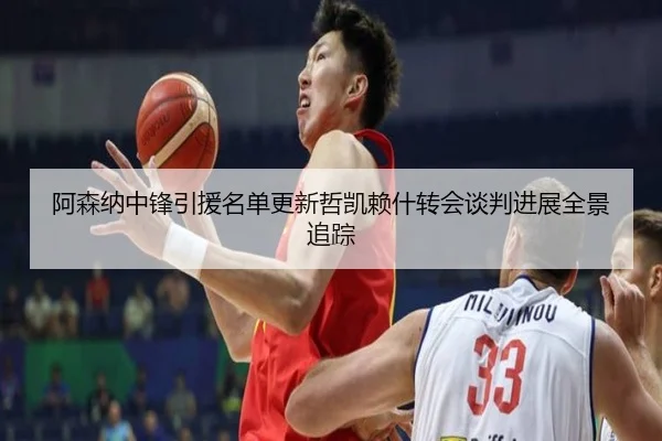阿森纳中锋引援名单更新哲凯赖什转会谈判进展全景追踪