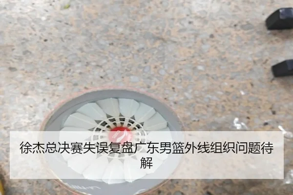 徐杰总决赛失误复盘广东男篮外线组织问题待解