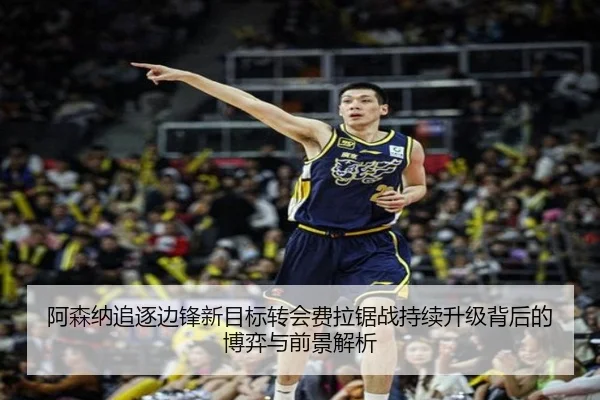 阿森纳追逐边锋新目标转会费拉锯战持续升级背后的博弈与前景解析