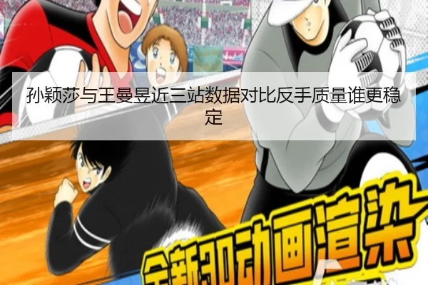 孙颖莎与王曼昱近三站数据对比反手质量谁更稳定