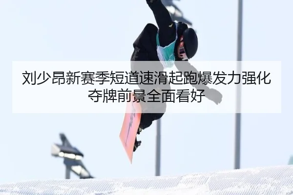 刘少昂新赛季短道速滑起跑爆发力强化 夺牌前景全面看好