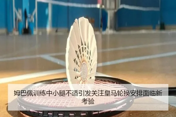 姆巴佩训练中小腿不适引发关注皇马轮换安排面临新考验