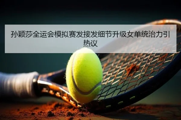 孙颖莎全运会模拟赛发接发细节升级女单统治力引热议