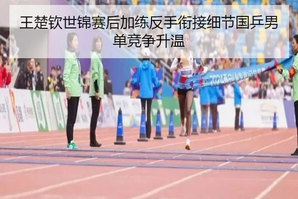 王楚钦世锦赛后加练反手衔接细节国乒男单竞争升温