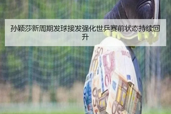 孙颖莎新周期发球接发强化世乒赛前状态持续回升