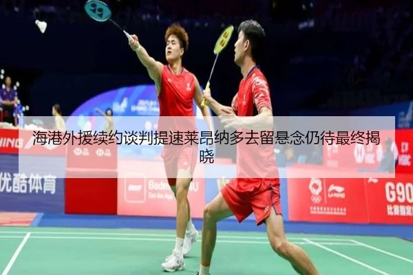 海港外援续约谈判提速莱昂纳多去留悬念仍待最终揭晓