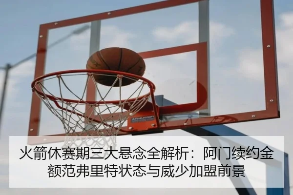 火箭休赛期三大悬念全解析：阿门续约金额范弗里特状态与威少加盟前景